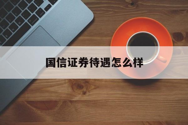 国信证券待遇怎么样(国信证券工作待遇贴吧)